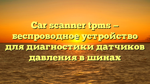 Car scanner tpms — беспроводное устройство для диагностики датчиков давления в шинах