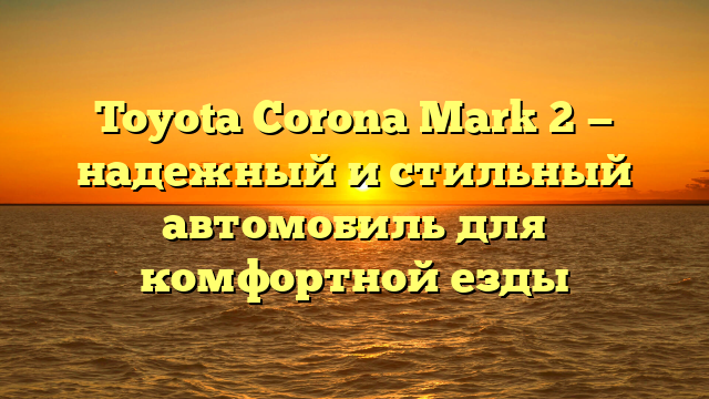 Toyota Corona Mark 2 — надежный и стильный автомобиль для комфортной езды